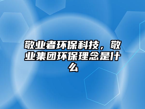 敬業(yè)者環(huán)?？萍?，敬業(yè)集團環(huán)保理念是什么
