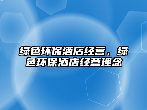 綠色環(huán)保酒店經營，綠色環(huán)保酒店經營理念