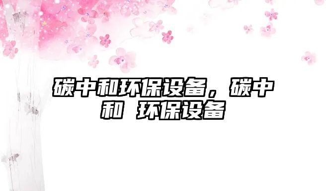 碳中和環(huán)保設備，碳中和 環(huán)保設備