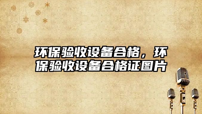 環(huán)保驗收設備合格，環(huán)保驗收設備合格證圖片