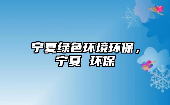 寧夏綠色環(huán)境環(huán)保，寧夏 環(huán)保