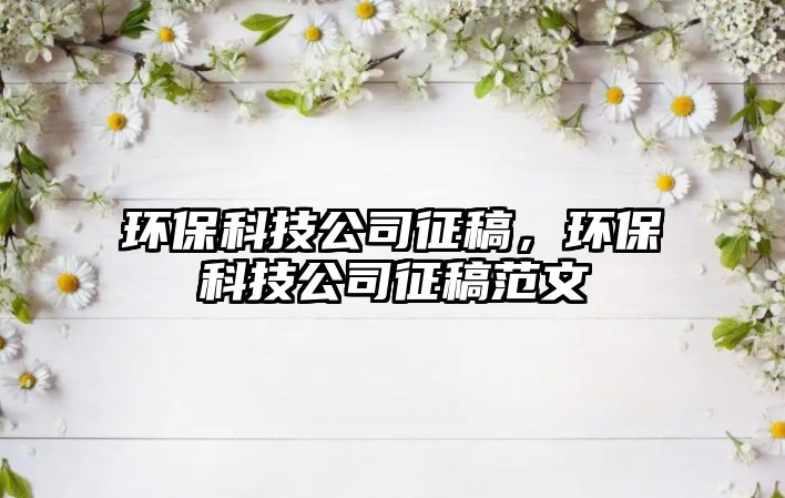 環(huán)?？萍脊菊鞲?，環(huán)保科技公司征稿范文