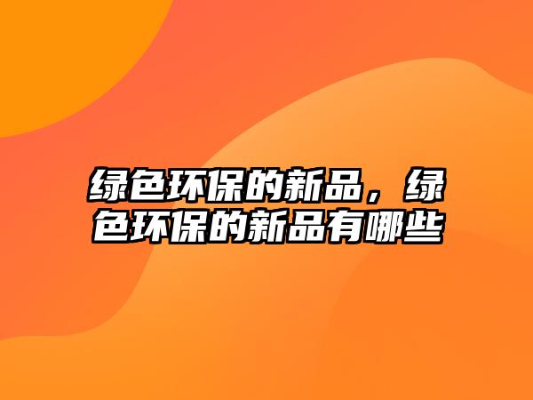 綠色環(huán)保的新品，綠色環(huán)保的新品有哪些