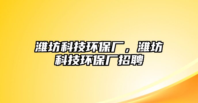 濰坊科技環(huán)保廠，濰坊科技環(huán)保廠招聘