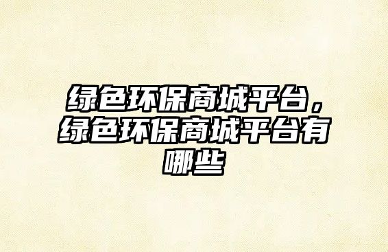 綠色環(huán)保商城平臺，綠色環(huán)保商城平臺有哪些