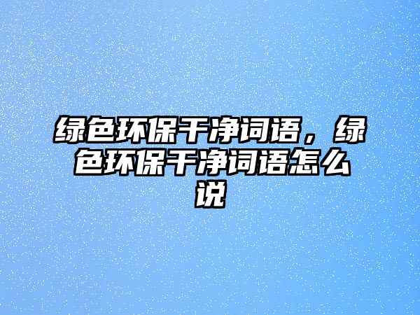 綠色環(huán)保干凈詞語，綠色環(huán)保干凈詞語怎么說