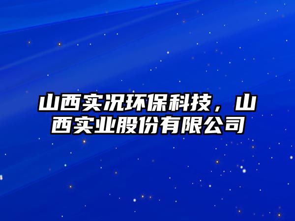 山西實況環(huán)?？萍?，山西實業(yè)股份有限公司
