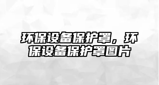 環(huán)保設(shè)備保護(hù)罩，環(huán)保設(shè)備保護(hù)罩圖片