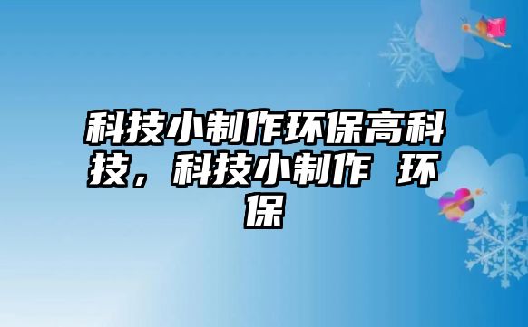 科技小制作環(huán)保高科技，科技小制作 環(huán)保