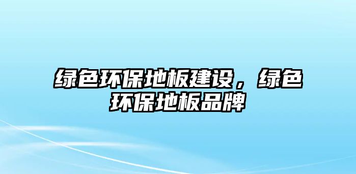 綠色環(huán)保地板建設(shè)，綠色環(huán)保地板品牌
