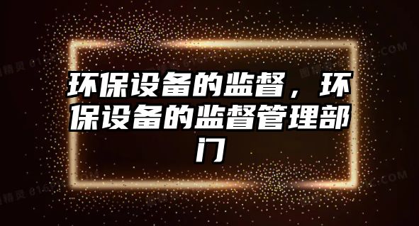 環(huán)保設(shè)備的監(jiān)督，環(huán)保設(shè)備的監(jiān)督管理部門