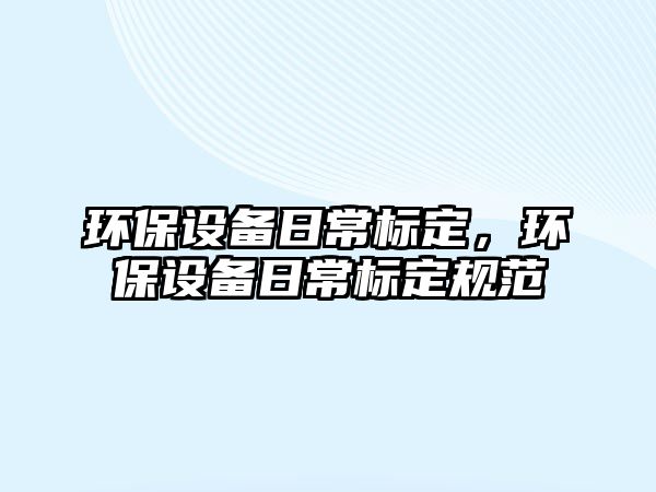 環(huán)保設(shè)備日常標(biāo)定，環(huán)保設(shè)備日常標(biāo)定規(guī)范