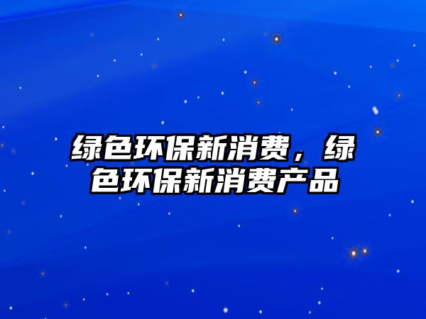 綠色環(huán)保新消費，綠色環(huán)保新消費產品