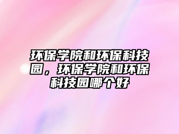 環(huán)保學院和環(huán)保科技園，環(huán)保學院和環(huán)?？萍紙@哪個好