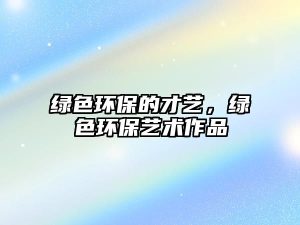 綠色環(huán)保的才藝，綠色環(huán)保藝術(shù)作品