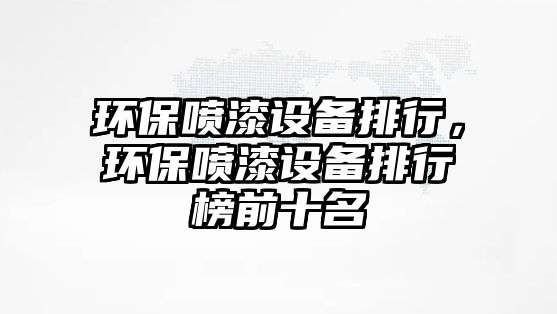 環(huán)保噴漆設(shè)備排行，環(huán)保噴漆設(shè)備排行榜前十名