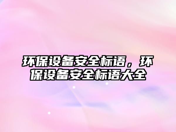 環(huán)保設備安全標語，環(huán)保設備安全標語大全