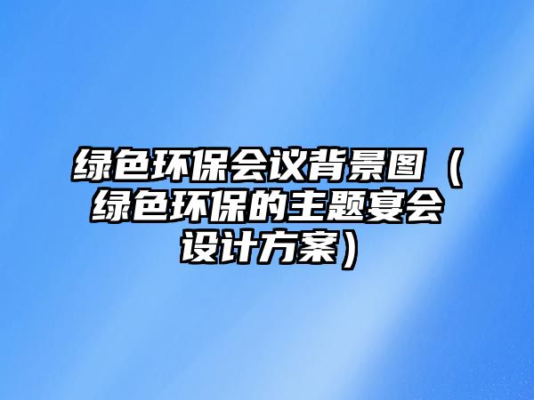 綠色環(huán)保會議背景圖（綠色環(huán)保的主題宴會設計方案）