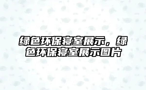 綠色環(huán)保寢室展示，綠色環(huán)保寢室展示圖片