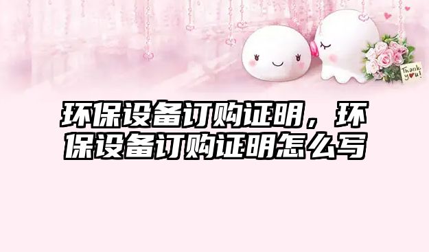 環(huán)保設(shè)備訂購(gòu)證明，環(huán)保設(shè)備訂購(gòu)證明怎么寫(xiě)