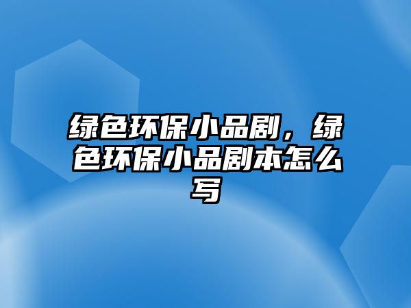 綠色環(huán)保小品劇，綠色環(huán)保小品劇本怎么寫