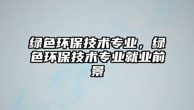 綠色環(huán)保技術(shù)專業(yè)，綠色環(huán)保技術(shù)專業(yè)就業(yè)前景