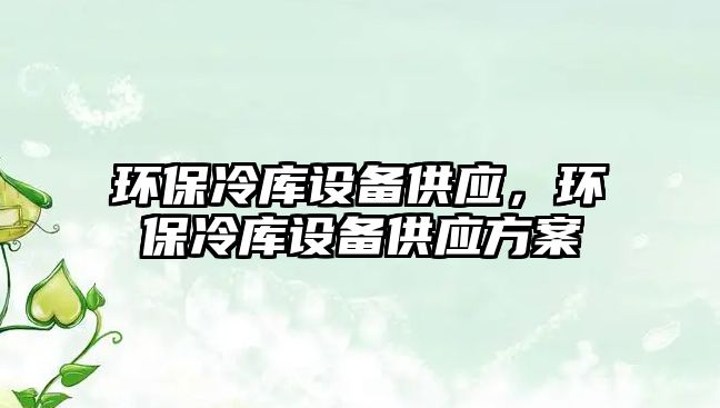 環(huán)保冷庫設(shè)備供應(yīng)，環(huán)保冷庫設(shè)備供應(yīng)方案