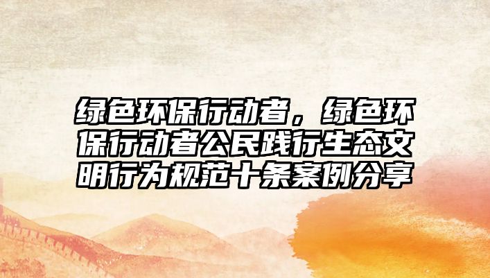 綠色環(huán)保行動(dòng)者，綠色環(huán)保行動(dòng)者公民踐行生態(tài)文明行為規(guī)范十條案例分享