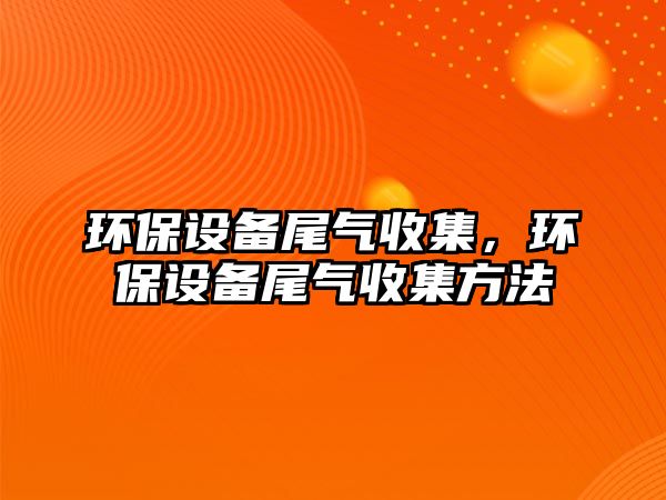 環(huán)保設(shè)備尾氣收集，環(huán)保設(shè)備尾氣收集方法