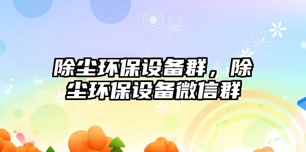 除塵環(huán)保設備群，除塵環(huán)保設備微信群