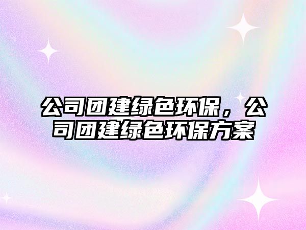 公司團建綠色環(huán)保，公司團建綠色環(huán)保方案