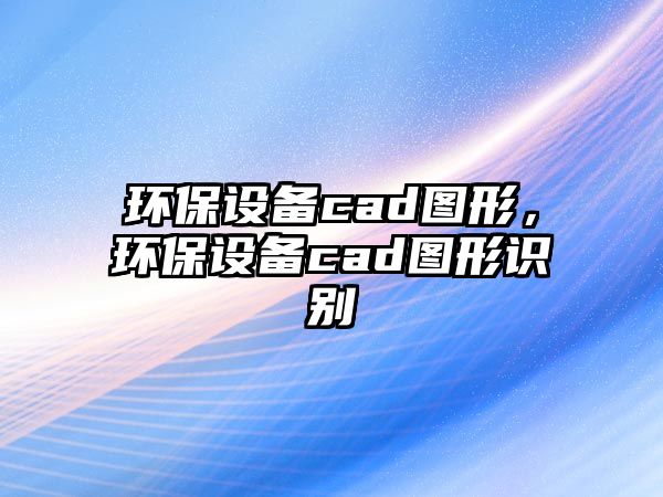 環(huán)保設(shè)備cad圖形，環(huán)保設(shè)備cad圖形識別