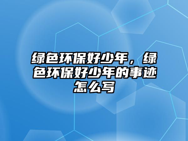 綠色環(huán)保好少年，綠色環(huán)保好少年的事跡怎么寫