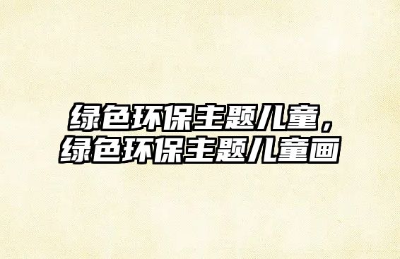 綠色環(huán)保主題兒童，綠色環(huán)保主題兒童畫(huà)