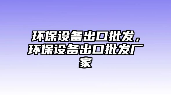 環(huán)保設(shè)備出口批發(fā)，環(huán)保設(shè)備出口批發(fā)廠家