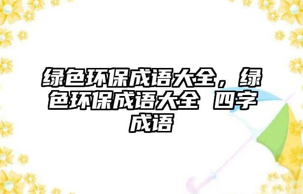 綠色環(huán)保成語(yǔ)大全，綠色環(huán)保成語(yǔ)大全 四字成語(yǔ)