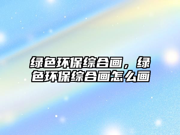 綠色環(huán)保綜合畫，綠色環(huán)保綜合畫怎么畫