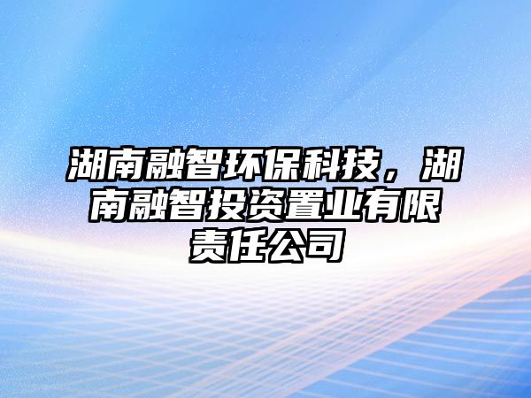 湖南融智環(huán)?？萍?，湖南融智投資置業(yè)有限責(zé)任公司