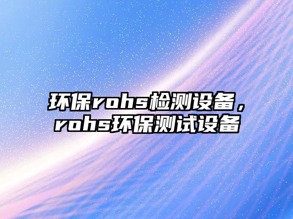 環(huán)保rohs檢測設備，rohs環(huán)保測試設備