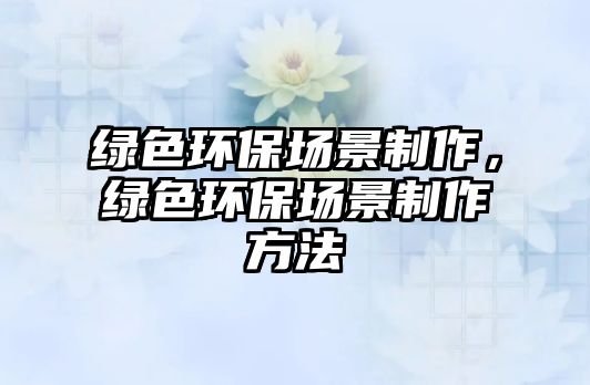 綠色環(huán)保場(chǎng)景制作，綠色環(huán)保場(chǎng)景制作方法