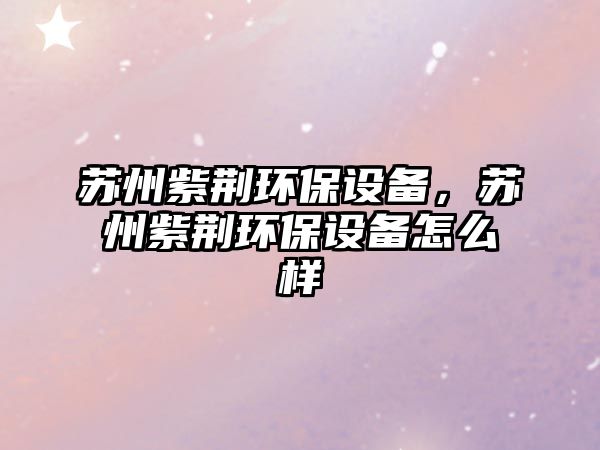 蘇州紫荊環(huán)保設(shè)備，蘇州紫荊環(huán)保設(shè)備怎么樣