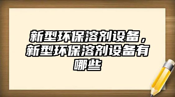 新型環(huán)保溶劑設(shè)備，新型環(huán)保溶劑設(shè)備有哪些