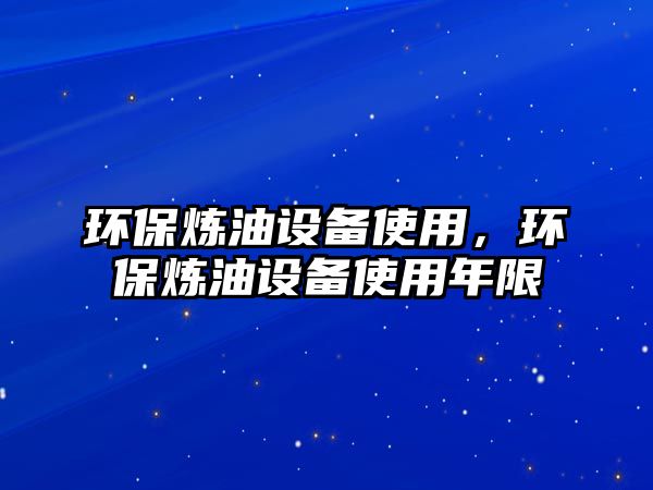環(huán)保煉油設備使用，環(huán)保煉油設備使用年限