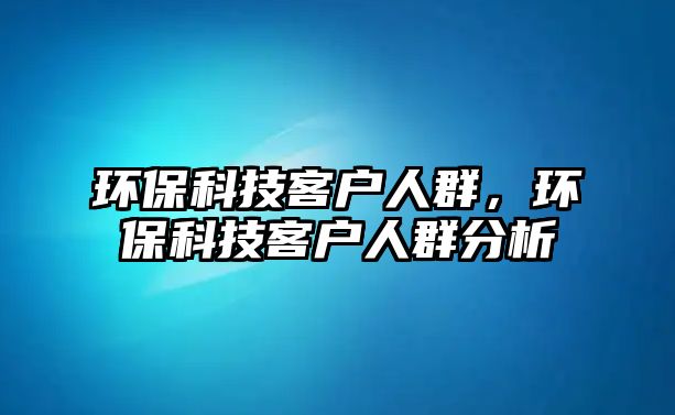 環(huán)保科技客戶(hù)人群，環(huán)保科技客戶(hù)人群分析