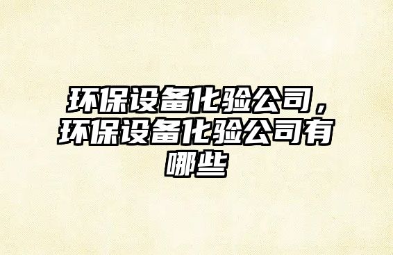 環(huán)保設(shè)備化驗(yàn)公司，環(huán)保設(shè)備化驗(yàn)公司有哪些