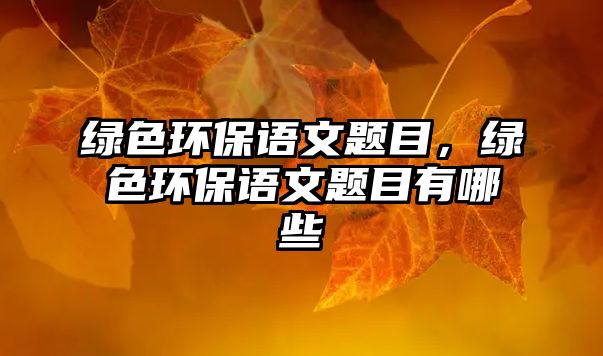 綠色環(huán)保語文題目，綠色環(huán)保語文題目有哪些