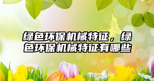 綠色環(huán)保機(jī)械特征，綠色環(huán)保機(jī)械特征有哪些