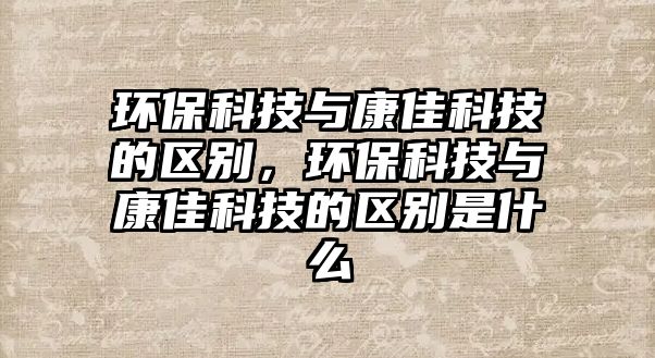 環(huán)?？萍寂c康佳科技的區(qū)別，環(huán)?？萍寂c康佳科技的區(qū)別是什么