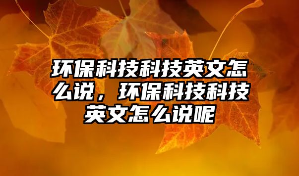 環(huán)?？萍伎萍加⑽脑趺凑f，環(huán)保科技科技英文怎么說呢
