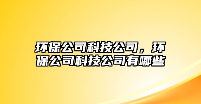 環(huán)保公司科技公司，環(huán)保公司科技公司有哪些